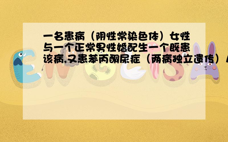 一名患病（阴性常染色体）女性与一个正常男性婚配生一个既患该病,又患苯丙酮尿症（两病独立遗传）儿子,预计他们再生个正常的女儿的概率是多少