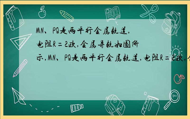 MN、PQ是两平行金属轨道,电阻R=2欧,金属导轨如图所示,MN、PQ是两平行金属轨道,电阻R=2欧,金属导轨MN、PQ间的距离为0.1m,匀强磁场的磁感强度为1T.当导体棒ab(电阻不计）以2m/s速度向又匀速移动