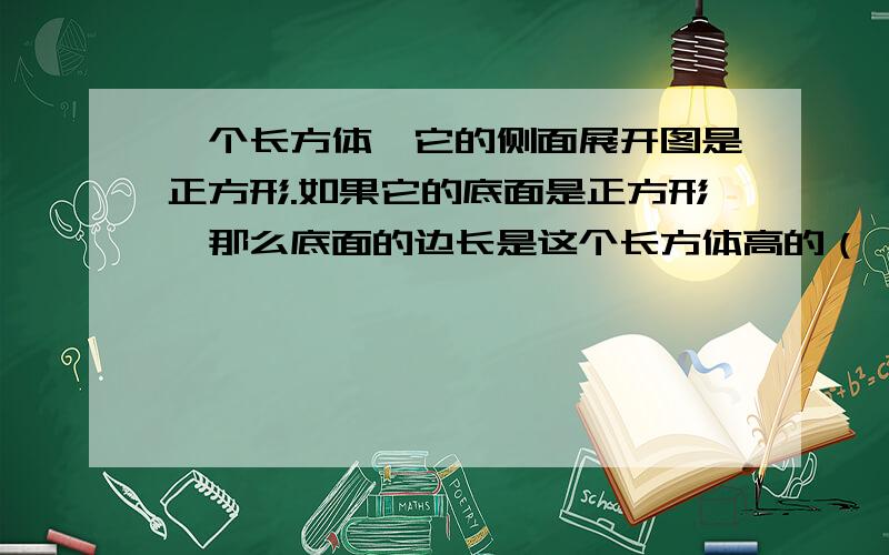 一个长方体,它的侧面展开图是正方形.如果它的底面是正方形,那么底面的边长是这个长方体高的（ ）a 2分之一 b 1倍 c 4分之一 d 百分之20 请说明理由