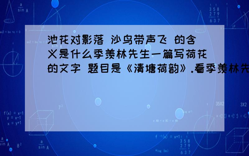 池花对影落 沙鸟带声飞 的含义是什么季羡林先生一篇写荷花的文字 题目是《清塘荷韵》.看季羡林先生一篇写荷花的文字,题目是《清塘荷韵》,其中说到前人诗话中的句子“池花对影落,沙鸟