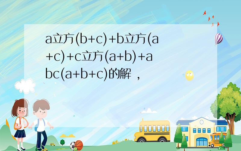 a立方(b+c)+b立方(a+c)+c立方(a+b)+abc(a+b+c)的解 ,