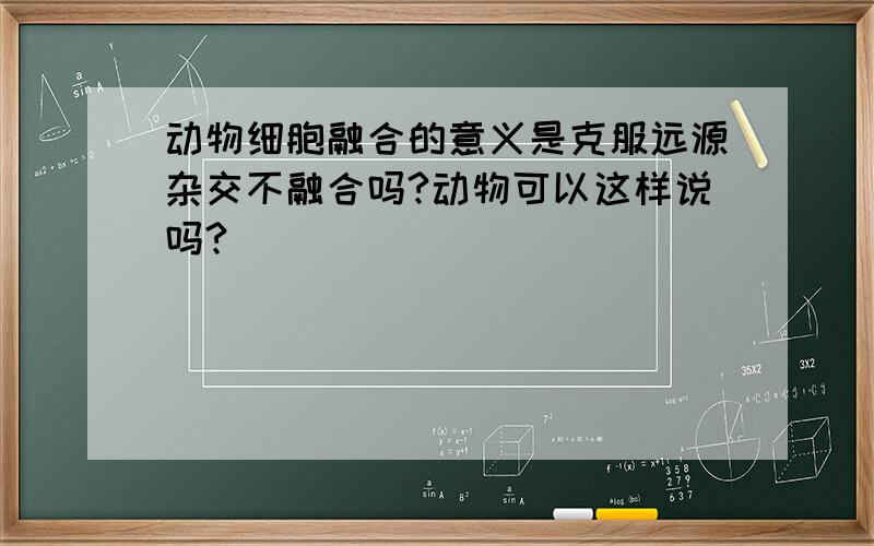 动物细胞融合的意义是克服远源杂交不融合吗?动物可以这样说吗?