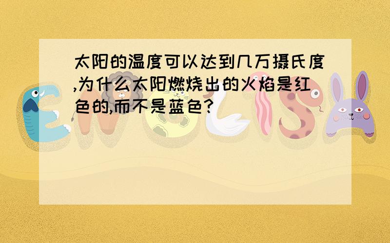 太阳的温度可以达到几万摄氏度,为什么太阳燃烧出的火焰是红色的,而不是蓝色?