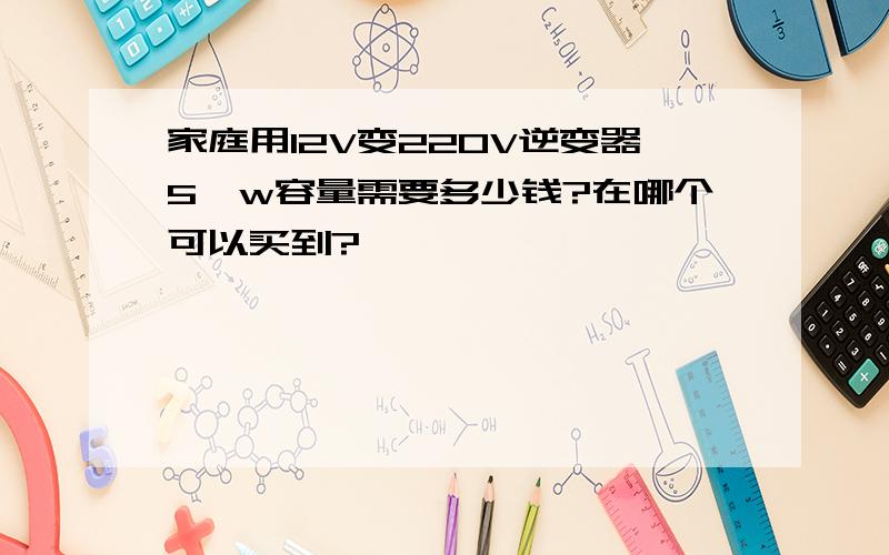 家庭用12V变220V逆变器5仟w容量需要多少钱?在哪个可以买到?