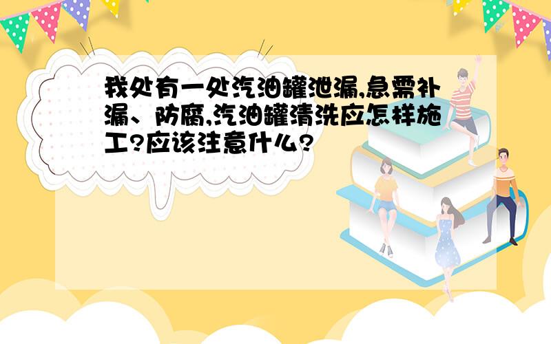 我处有一处汽油罐泄漏,急需补漏、防腐,汽油罐清洗应怎样施工?应该注意什么?