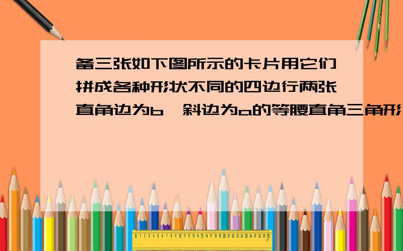 备三张如下图所示的卡片用它们拼成各种形状不同的四边行两张直角边为b,斜边为a的等腰直角三角形,一张长为a,宽为b的长方形.答案有5种拼法,我只想起来四种,