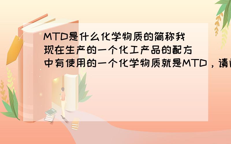 MTD是什么化学物质的简称我现在生产的一个化工产品的配方中有使用的一个化学物质就是MTD，请问中文名字或者化学式是什么？请回答的人看清楚，一种化学物质的简称。