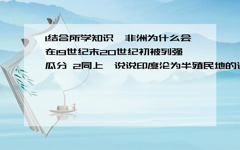 1结合所学知识,非洲为什么会在19世纪末20世纪初被列强瓜分 2同上、说说印度沦为半殖民地的过程