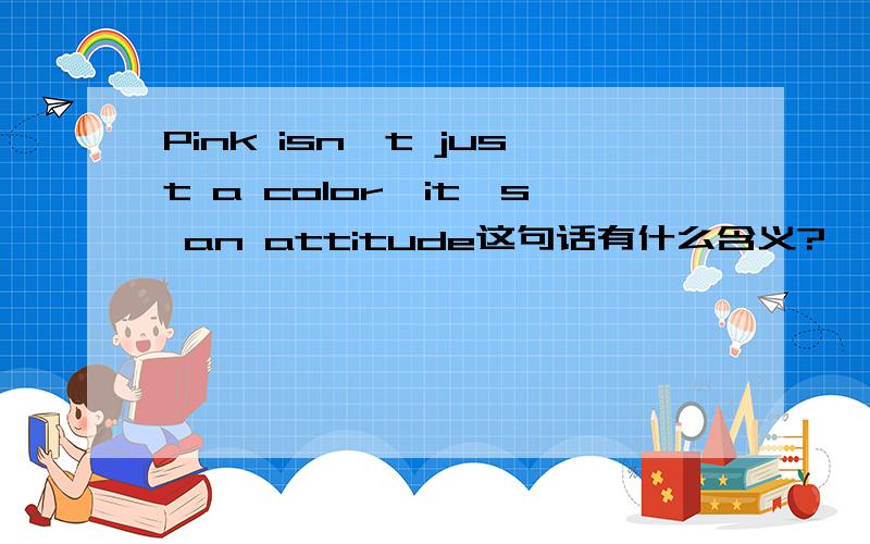 Pink isn't just a color,it's an attitude这句话有什么含义?