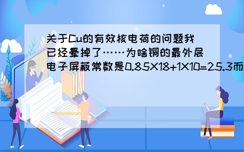 关于Cu的有效核电荷的问题我已经晕掉了……为啥铜的最外层电子屏蔽常数是0.85X18+1X10=25.3而不是1X18+0.85X10=26.根据莱斯托规则,应该是最外层左侧的一层电子屏蔽常数是0.85,再往左的才是1.0吧