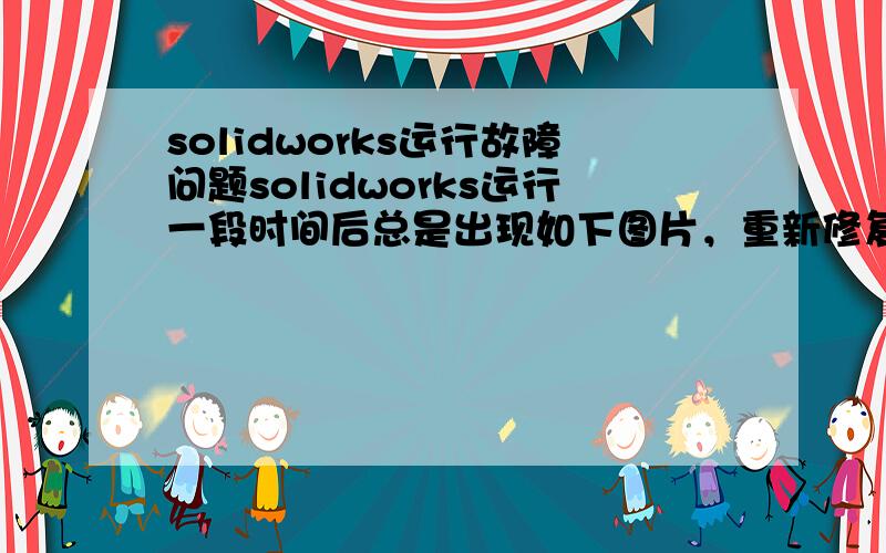 solidworks运行故障问题solidworks运行一段时间后总是出现如下图片，重新修复安装后还是一样。