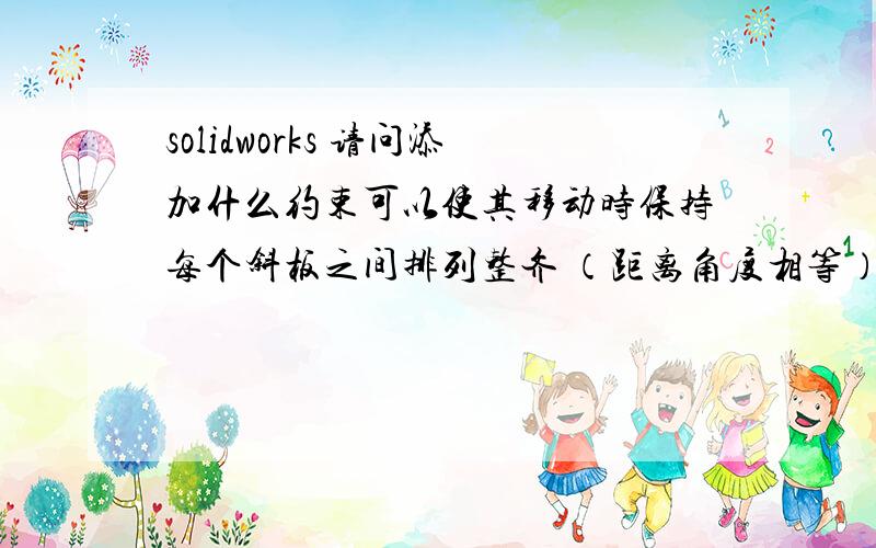 solidworks 请问添加什么约束可以使其移动时保持每个斜板之间排列整齐 （距离角度相等）  谢谢