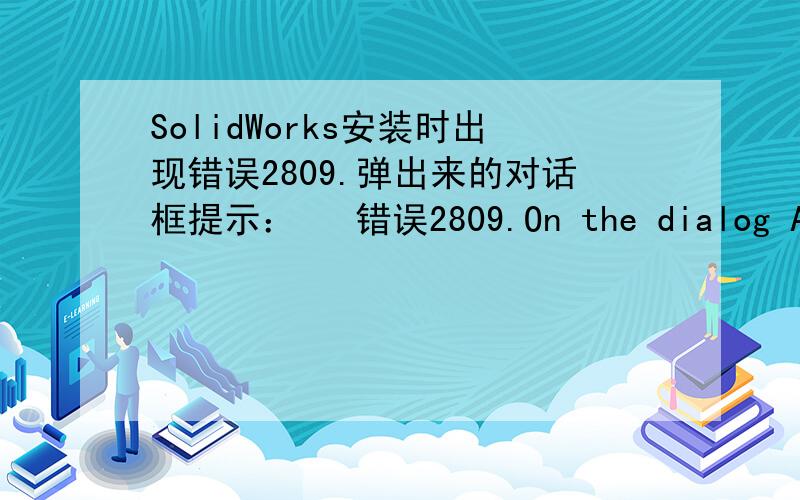 SolidWorks安装时出现错误2809.弹出来的对话框提示：   错误2809.On the dialog AdskSelection the next control porntets do not form a cycle.There is a pointer from Back to Help,but there is no further pointer.请高手指点!