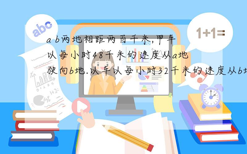 a b两地相距两百千米,甲车以每小时48千米的速度从a地驶向b地.以车以每小时32千米的速度从b地驶向ad,若两车同时出发,几小时后两车相距四十千米.