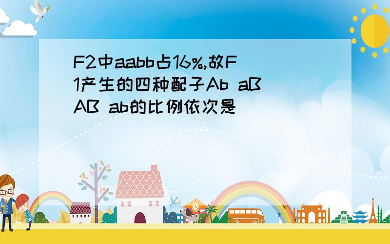 F2中aabb占16%,故F1产生的四种配子Ab aB AB ab的比例依次是