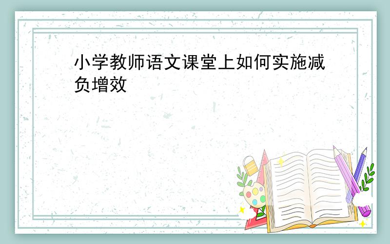 小学教师语文课堂上如何实施减负增效