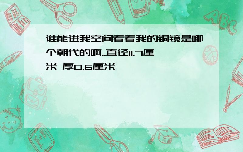 谁能进我空间看看我的铜镜是哪个朝代的啊..直径11.7厘米 厚0.6厘米