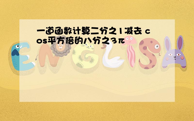 一道函数计算二分之1减去 cos平方倍的八分之3π