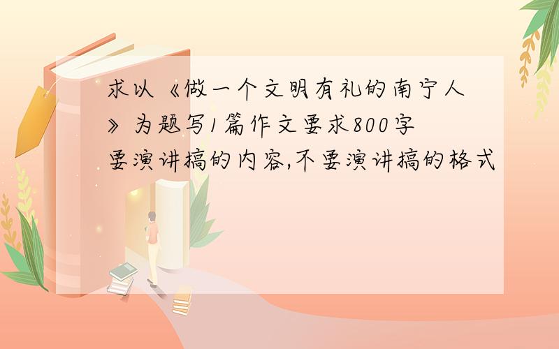 求以《做一个文明有礼的南宁人》为题写1篇作文要求800字要演讲搞的内容,不要演讲搞的格式