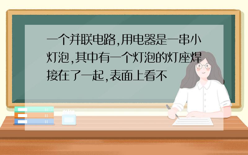 一个并联电路,用电器是一串小灯泡,其中有一个灯泡的灯座焊接在了一起,表面上看不