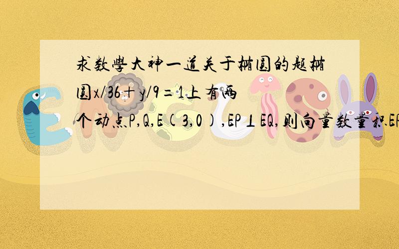 求数学大神一道关于椭圆的题椭圆x/36＋y/9=1上有两个动点P,Q,E(3,0),EP⊥EQ,则向量数量积EP×QP的最小值为?