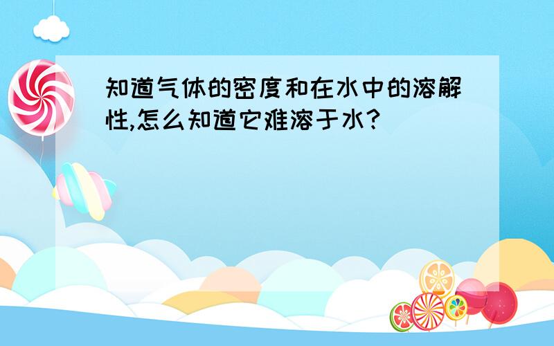 知道气体的密度和在水中的溶解性,怎么知道它难溶于水?