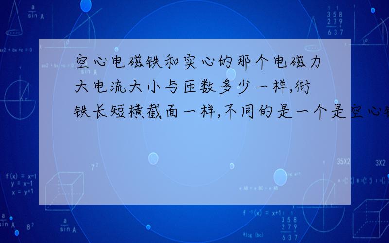 空心电磁铁和实心的那个电磁力大电流大小与匝数多少一样,衔铁长短横截面一样,不同的是一个是空心铁管,一个是实心铁管,请问那个电磁力大?