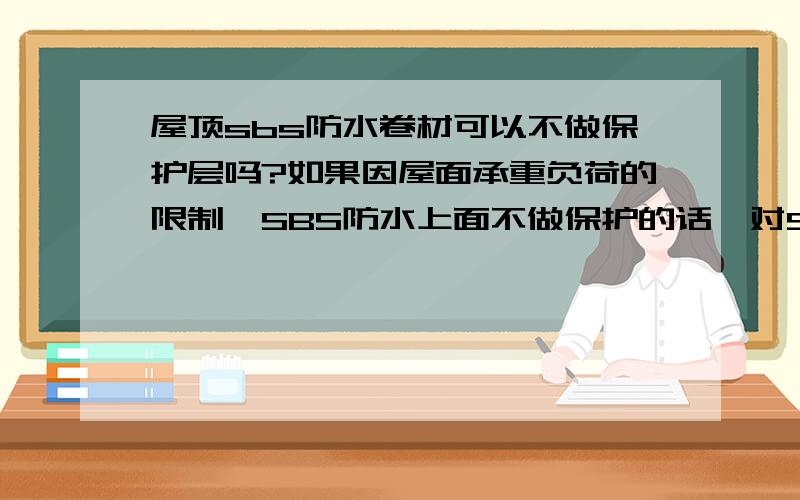 屋顶sbs防水卷材可以不做保护层吗?如果因屋面承重负荷的限制,SBS防水上面不做保护的话,对SBS防水卷材材料有何要求?