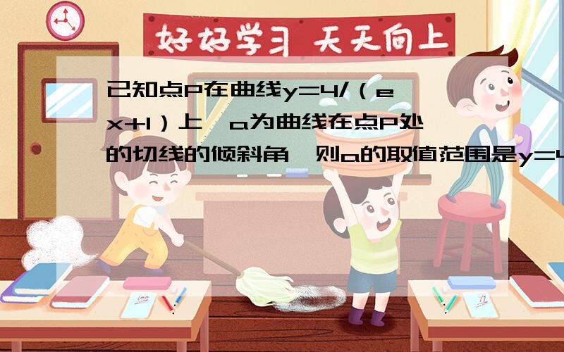 已知点P在曲线y=4/（e^x+1）上,a为曲线在点P处的切线的倾斜角,则a的取值范围是y=4/[(e^x)+1]∴对x求导,最后得y'=(-4e^x)/(1+e^x)²=(-4)/[(e^x)+(1/e^x)+2]因为(e^x)+(1/e^x)≥2,当且仅当e^x=1/e^x,即x=0时取得等