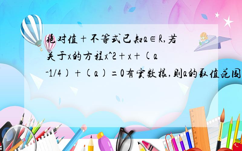 绝对值+不等式已知a∈R,若关于x的方程x^2+x+(a-1/4)+(a)=0有实数根,则a的取值范围是?注意：（ ）代表绝对值,正解【0,1/4】.请写出详解过程.