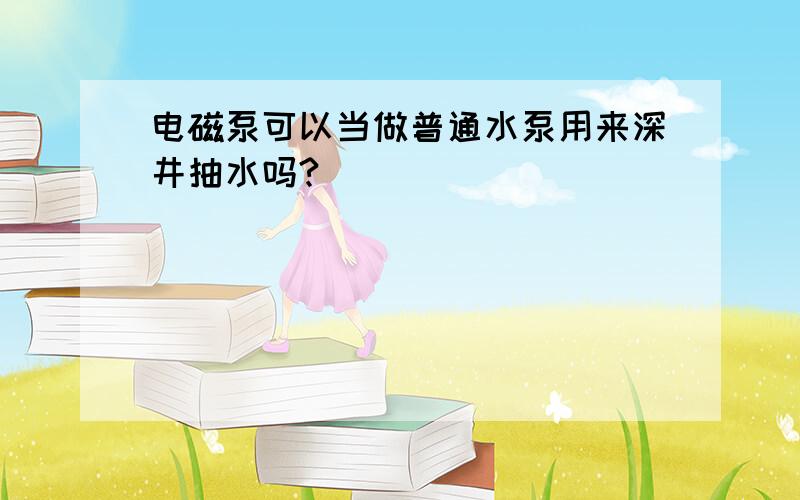 电磁泵可以当做普通水泵用来深井抽水吗?