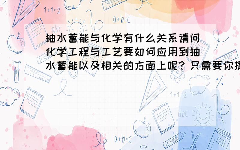 抽水蓄能与化学有什么关系请问化学工程与工艺要如何应用到抽水蓄能以及相关的方面上呢？只需要你提示一下我便可以，不需要过多解释，也没有正确答案。