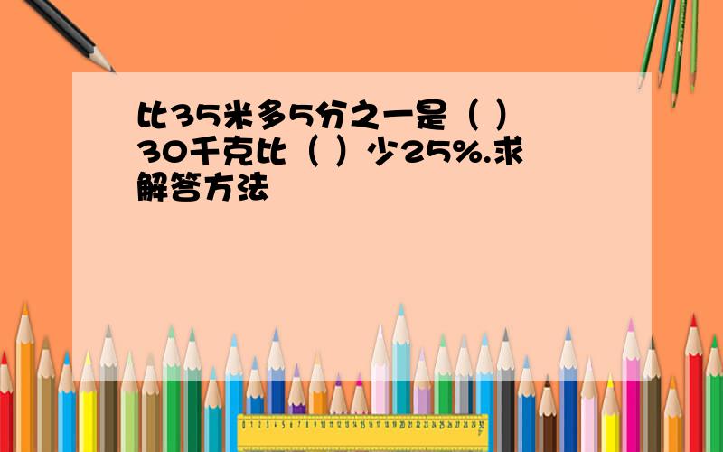 比35米多5分之一是（ ） 30千克比（ ）少25%.求解答方法