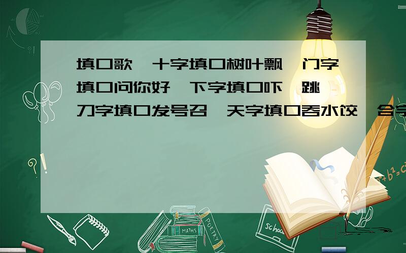 填口歌,十字填口树叶飘,门字填口问你好,下字填口吓一跳,刀字填口发号召,天字填口吞水饺,合字填口（ ）,少字填口（ ）,（ ）字填口（ ）.