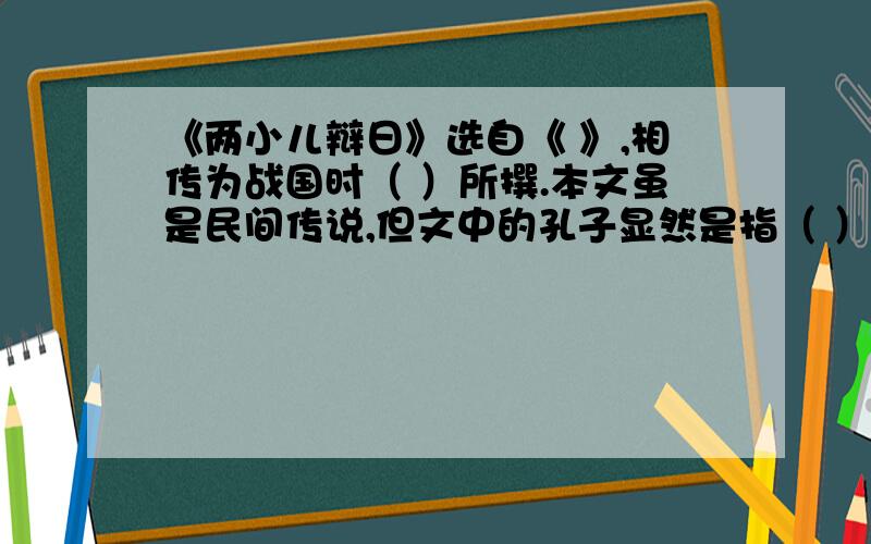 《两小儿辩日》选自《 》,相传为战国时（ ）所撰.本文虽是民间传说,但文中的孔子显然是指（ ）学说的创始人.