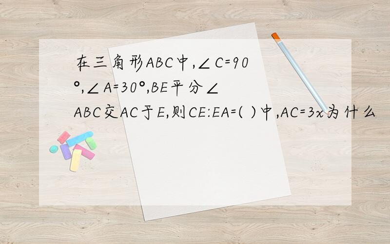 在三角形ABC中,∠C=90°,∠A=30°,BE平分∠ABC交AC于E,则CE:EA=( )中,AC=3x为什么