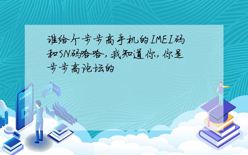 谁给个步步高手机的IMEI码和SN码哈哈,我知道你,你是步步高论坛的