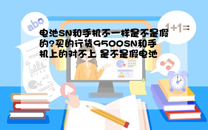 电池SN和手机不一样是不是假的?买的行货9500SN和手机上的对不上 是不是假电池