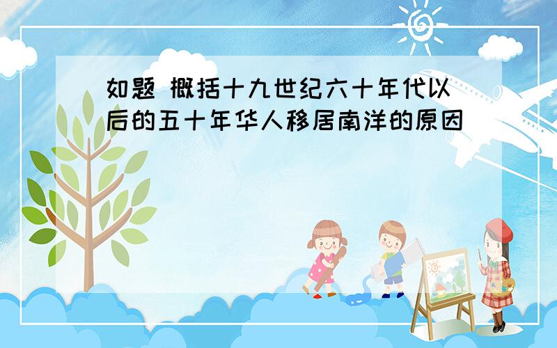 如题 概括十九世纪六十年代以后的五十年华人移居南洋的原因