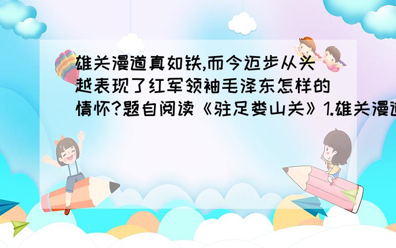 雄关漫道真如铁,而今迈步从头越表现了红军领袖毛泽东怎样的情怀?题自阅读《驻足娄山关》1.雄关漫道真如铁,而今迈步从头越表现了红军领袖毛泽东怎样的情怀?2.怎么样理解“那些响彻于