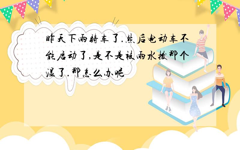 昨天下雨骑车了.然后电动车不能启动了,是不是被雨水拨那个湿了.那怎么办呢