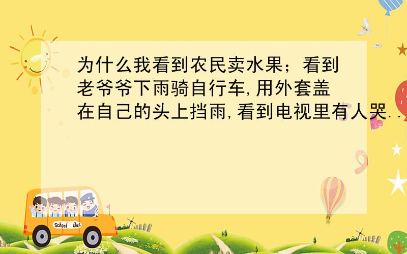 为什么我看到农民卖水果；看到老爷爷下雨骑自行车,用外套盖在自己的头上挡雨,看到电视里有人哭...看到要饭的老爷爷老奶奶.会觉得他们很可怜,有一种想哭的感觉,有时甚至会哭出来.这是