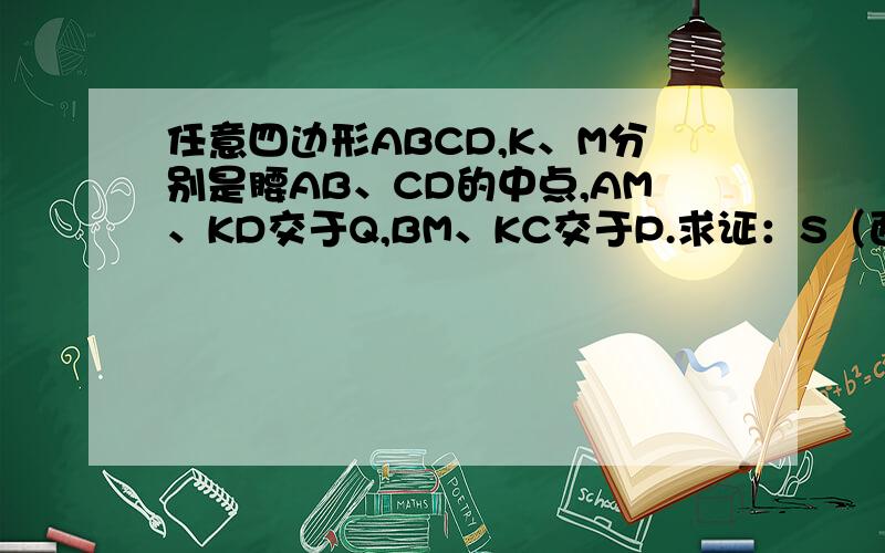 任意四边形ABCD,K、M分别是腰AB、CD的中点,AM、KD交于Q,BM、KC交于P.求证：S（面积）四边形MQKP=S△BPC+ S△AQD