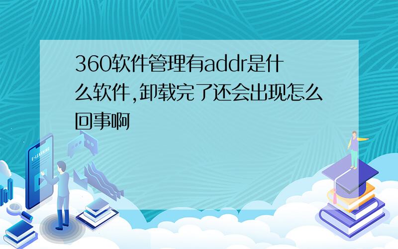 360软件管理有addr是什么软件,卸载完了还会出现怎么回事啊