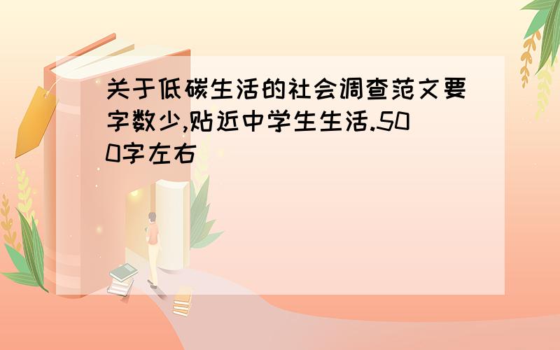 关于低碳生活的社会调查范文要字数少,贴近中学生生活.500字左右