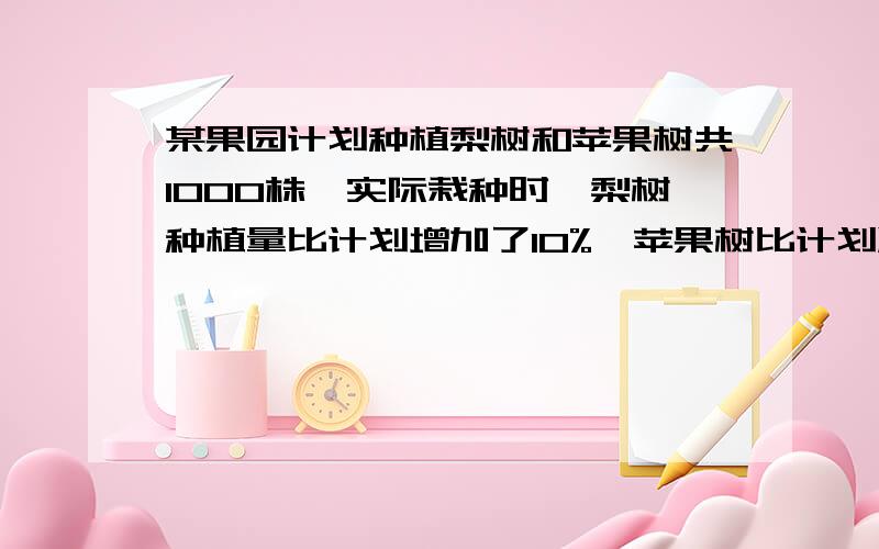 某果园计划种植梨树和苹果树共1000株、实际栽种时、梨树种植量比计划增加了10%、苹果树比计划减少了10%,某果园计划种植梨树和苹果树共1000株、实际栽种时、梨树种植量比计划增加了10%、