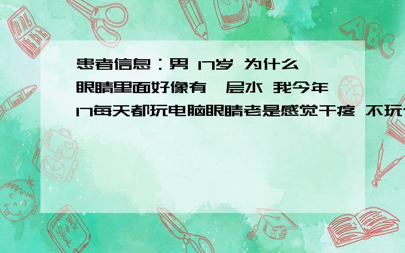 患者信息：男 17岁 为什么眼睛里面好像有一层水 我今年17每天都玩电脑眼睛老是感觉干疼 不玩也是一样的眼睛里面老是好像有一层水