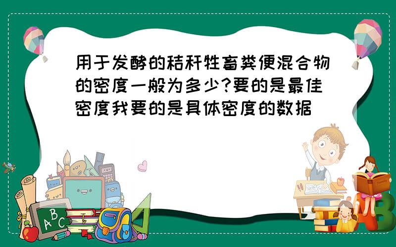 用于发酵的秸秆牲畜粪便混合物的密度一般为多少?要的是最佳密度我要的是具体密度的数据