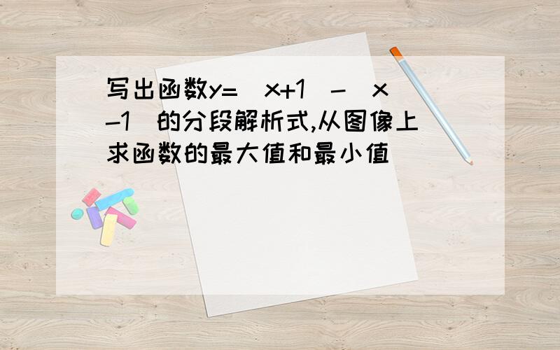 写出函数y=|x+1|-|x-1|的分段解析式,从图像上求函数的最大值和最小值