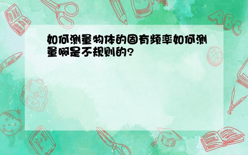 如何测量物体的固有频率如何测量啊是不规则的?